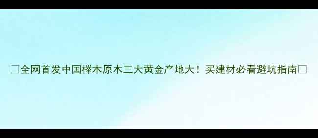图片 🌟全网首发中国榉木原木三大黄金产地大！买建材必看避坑指南🔍