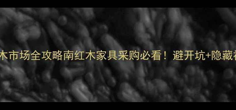图片 🌟凭祥南山红木市场全攻略南红木家具采购必看！避开坑+隐藏福利大公开✨2