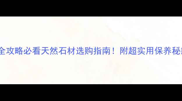 图片 🌟和硕石材全攻略必看天然石材选购指南！附超实用保养秘籍+装修案例