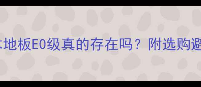 图片 🌟多层实木地板E0级真的存在吗？附选购避坑指南🔥2