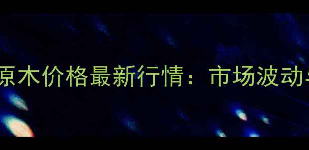 图片 🌟太仓港花旗松原木价格最新行情：市场波动与采购全攻略🌟1