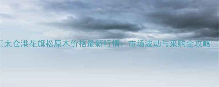 图片 🌟太仓港花旗松原木价格最新行情：市场波动与采购全攻略🌟2