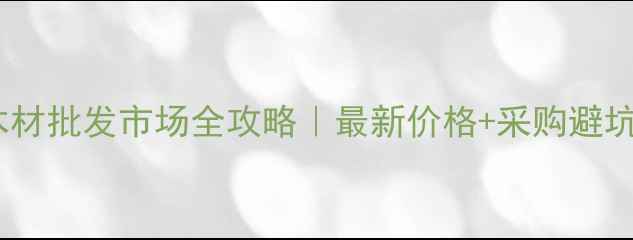 图片 🌟安徽木材批发市场全攻略｜最新价格+采购避坑指南🔥2