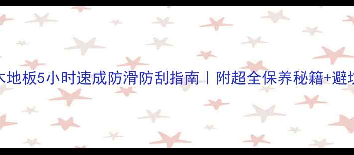 图片 🌟实木地板5小时速成防滑防刮指南｜附超全保养秘籍+避坑清单