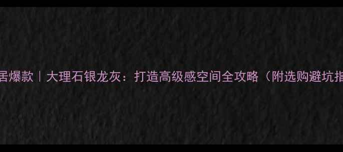 图片 🌟家居爆款｜大理石银龙灰：打造高级感空间全攻略（附选购避坑指南）