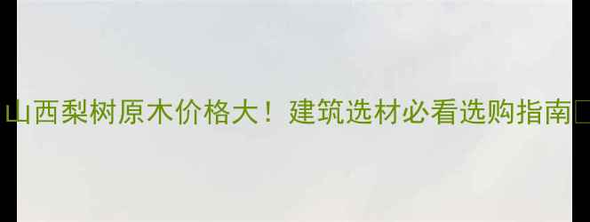 图片 🌟山西梨树原木价格大！建筑选材必看选购指南🌟1