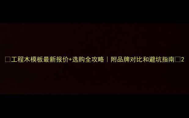 图片 🌟工程木模板最新报价+选购全攻略｜附品牌对比和避坑指南🌟2