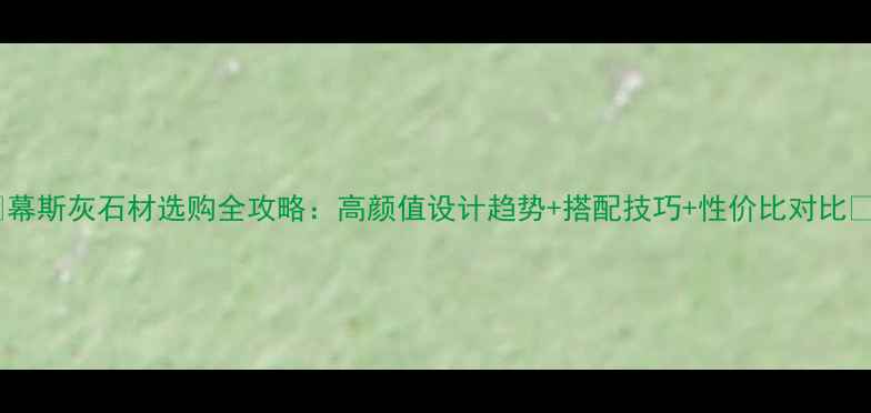 图片 🌟幕斯灰石材选购全攻略：高颜值设计趋势+搭配技巧+性价比对比🌟2