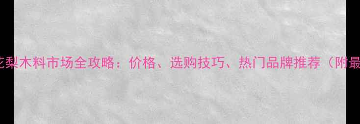 图片 🌟广州黄花梨木料市场全攻略：价格、选购技巧、热门品牌推荐（附最新报价）2
