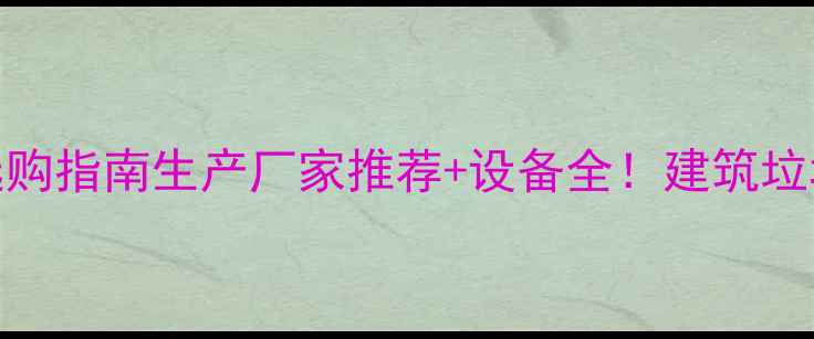 图片 🌟建材粉碎机选购指南生产厂家推荐+设备全！建筑垃圾变废为宝秘籍