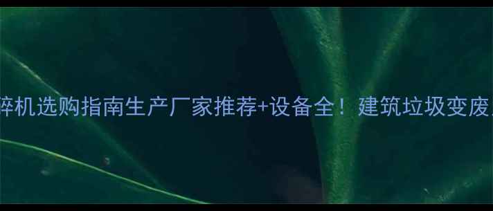 图片 🌟建材粉碎机选购指南生产厂家推荐+设备全！建筑垃圾变废为宝秘籍1