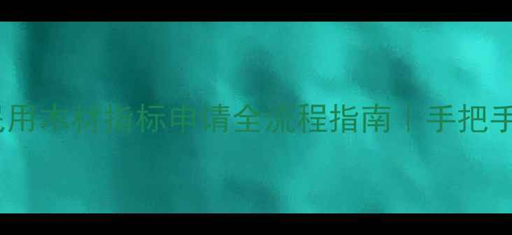 图片 🌟建材行业必看民用木材指标申请全流程指南｜手把手教你避坑拿证！1