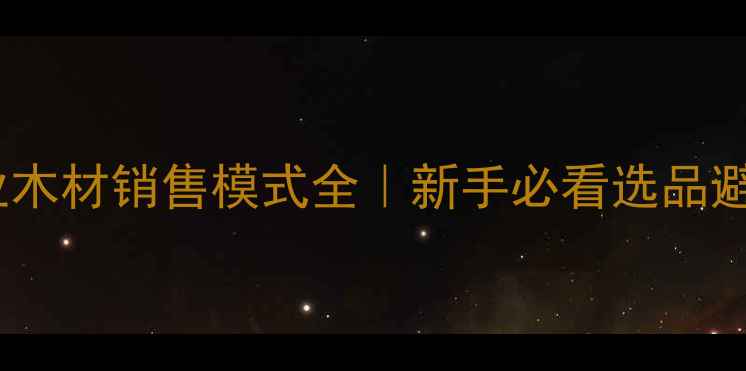 图片 🌟建材行业木材销售模式全｜新手必看选品避坑指南🌟2