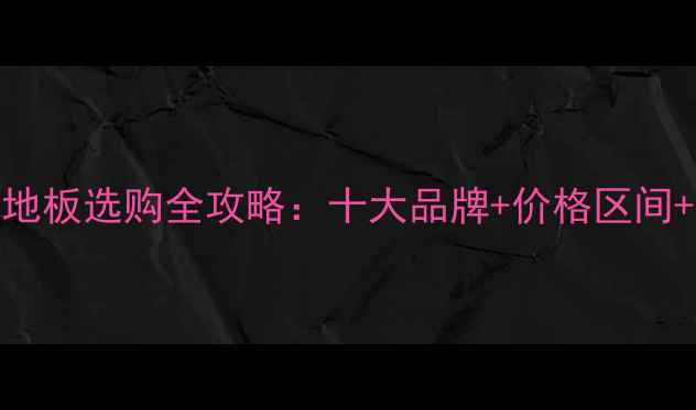图片 🌟强化实木地板选购全攻略：十大品牌+价格区间+避坑指南🌟