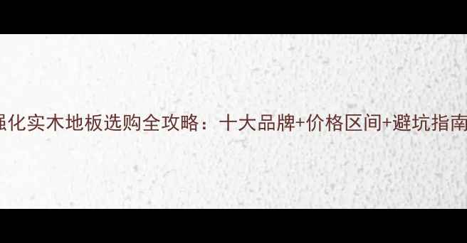 图片 🌟强化实木地板选购全攻略：十大品牌+价格区间+避坑指南🌟1