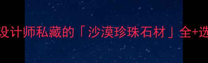 图片 🌟必看！设计师私藏的「沙漠珍珠石材」全+选购指南🌟