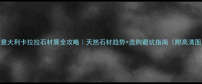 图片 🌟意大利卡拉拉石材展全攻略｜天然石材趋势+选购避坑指南（附高清图）