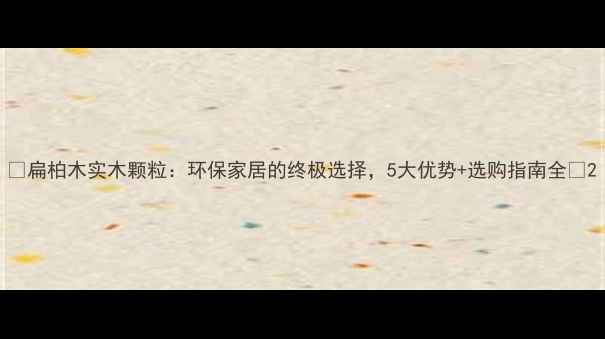 图片 🌟扁柏木实木颗粒：环保家居的终极选择，5大优势+选购指南全🌟2