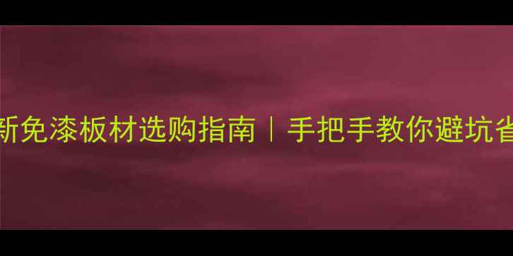 图片 🌟最新免漆板材选购指南｜手把手教你避坑省心装