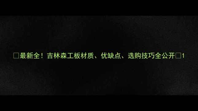 图片 🌟最新全！吉林森工板材质、优缺点、选购技巧全公开🔥1