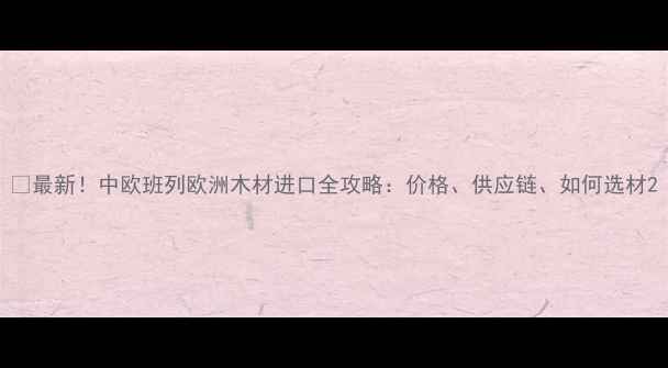 图片 🌟最新！中欧班列欧洲木材进口全攻略：价格、供应链、如何选材2