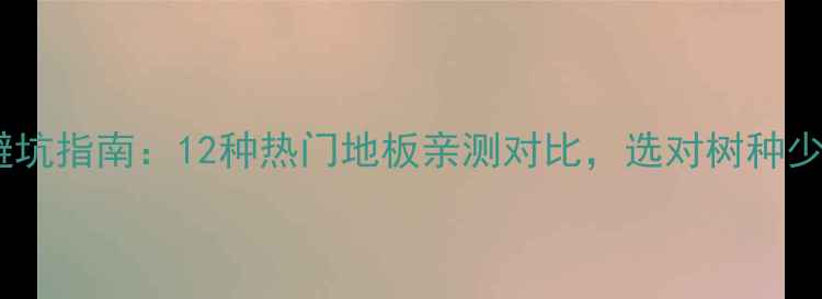 图片 🌟木地板树种避坑指南：12种热门地板亲测对比，选对树种少花3万冤枉钱！