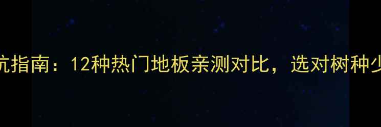 图片 🌟木地板树种避坑指南：12种热门地板亲测对比，选对树种少花3万冤枉钱！1