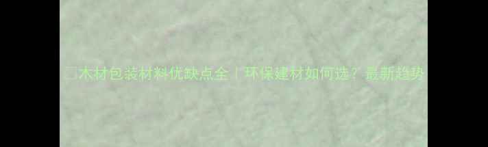 图片 🌟木材包装材料优缺点全｜环保建材如何选？最新趋势