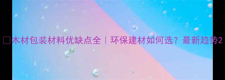 图片 🌟木材包装材料优缺点全｜环保建材如何选？最新趋势2