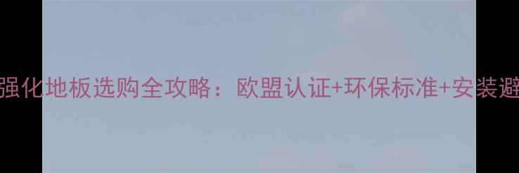 图片 🌟欧洲E1级强化地板选购全攻略：欧盟认证+环保标准+安装避坑指南🛠️