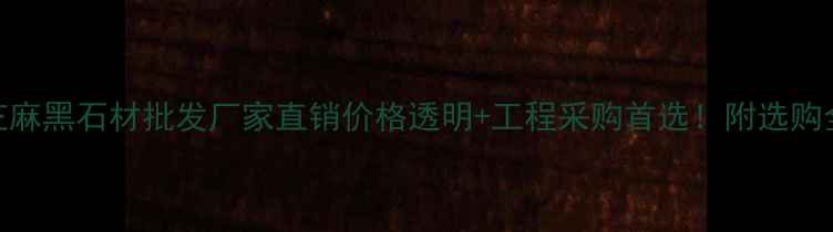 图片 🌟江苏芝麻黑石材批发厂家直销价格透明+工程采购首选！附选购全攻略🌟