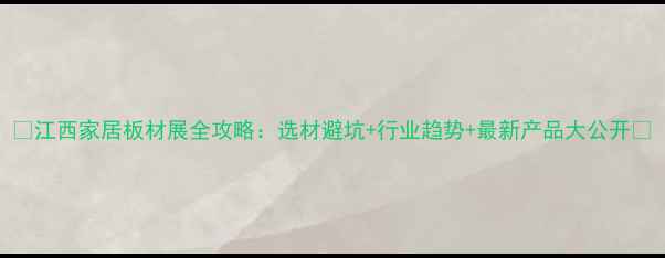 图片 🌟江西家居板材展全攻略：选材避坑+行业趋势+最新产品大公开✅
