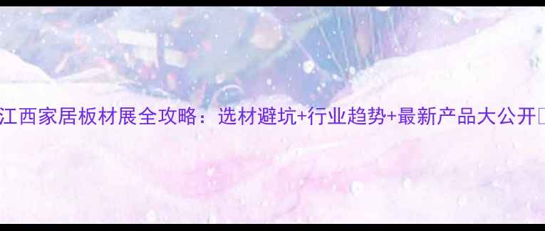 图片 🌟江西家居板材展全攻略：选材避坑+行业趋势+最新产品大公开✅1