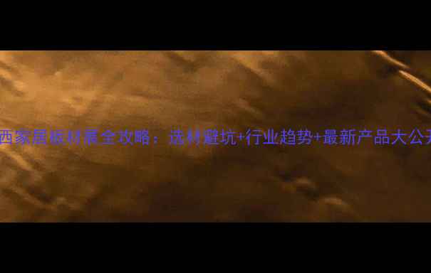 图片 🌟江西家居板材展全攻略：选材避坑+行业趋势+最新产品大公开✅2