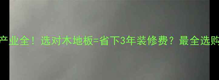 图片 🌟沭阳板材产业全！选对木地板=省下3年装修费？最全选购指南来了！