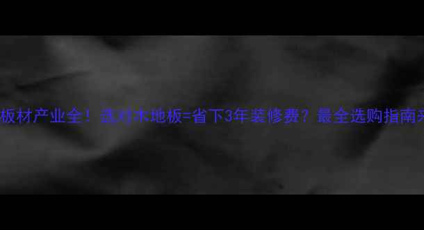 图片 🌟沭阳板材产业全！选对木地板=省下3年装修费？最全选购指南来了！2