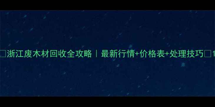 图片 🌟浙江废木材回收全攻略｜最新行情+价格表+处理技巧🔥1