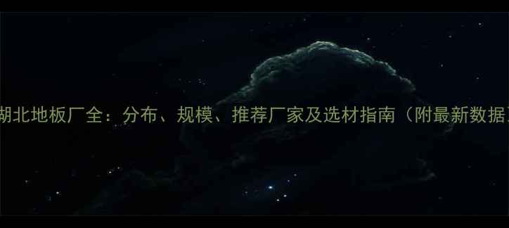 图片 🌟湖北地板厂全：分布、规模、推荐厂家及选材指南（附最新数据）1