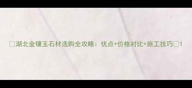 图片 🌟湖北金镶玉石材选购全攻略：优点+价格对比+施工技巧🌟1
