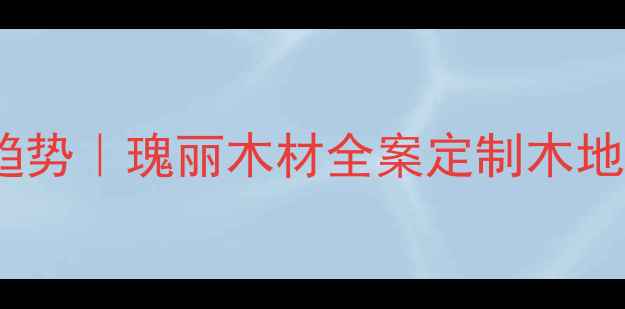 图片 🌟环保建材新趋势｜瑰丽木材全案定制木地板家具指南🌟2