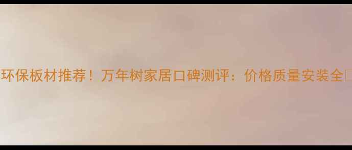 图片 🌟环保板材推荐！万年树家居口碑测评：价格质量安装全🔧1