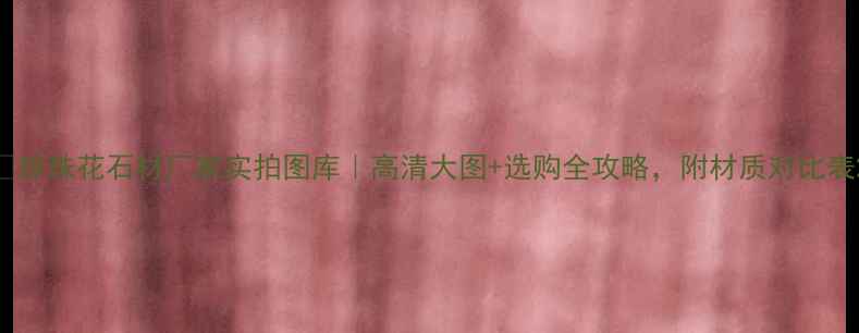 图片 🌟珍珠花石材厂家实拍图库｜高清大图+选购全攻略，附材质对比表2