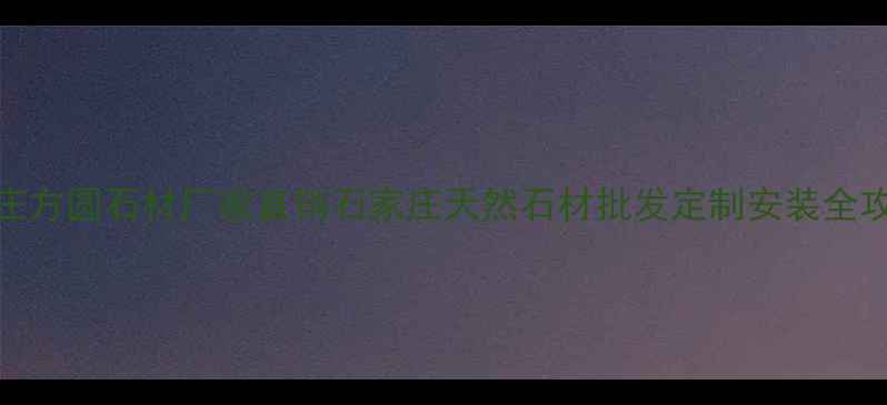 图片 🌟石家庄方圆石材厂家直销石家庄天然石材批发定制安装全攻略🏗️