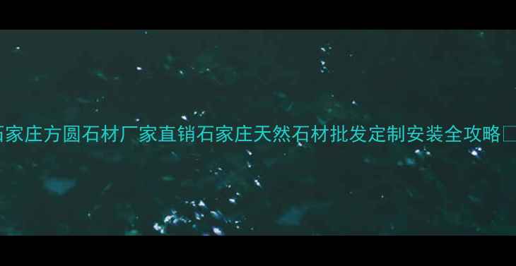图片 🌟石家庄方圆石材厂家直销石家庄天然石材批发定制安装全攻略🏗️1