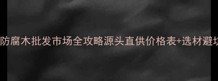 图片 🌟石家庄防腐木批发市场全攻略源头直供价格表+选材避坑指南🌟1
