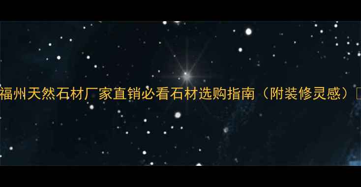 图片 🌟福州天然石材厂家直销必看石材选购指南（附装修灵感）💎1