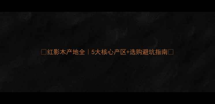 图片 🌟红影木产地全｜5大核心产区+选购避坑指南🌟