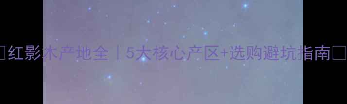 图片 🌟红影木产地全｜5大核心产区+选购避坑指南🌟1