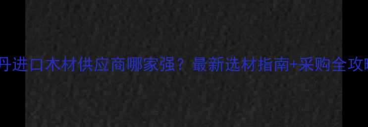图片 🌟苏丹进口木材供应商哪家强？最新选材指南+采购全攻略🌟1