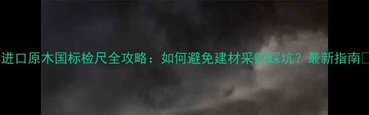 图片 🌟进口原木国标检尺全攻略：如何避免建材采购踩坑？最新指南🌟2